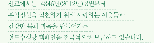 선교에서는, 4345년(2012년) 3월부터 홍익정신을 실천하기 위해 사랑하는 이웃들과 건강한 몸과 마음을 만들어가는 선도수행방(道房) 캠페인을 전국적으로 보급하고 있습니다.