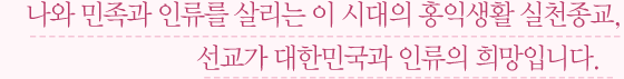 나와 민족과 인류를 살리는 이 시대의 홍익생활 실천종교, 선교가 대한민국과 인류의 희망입니다. 